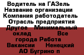 Водитель на ГАЗель › Название организации ­ Компания-работодатель › Отрасль предприятия ­ Другое › Минимальный оклад ­ 25 000 - Все города Работа » Вакансии   . Ненецкий АО,Бугрино п.